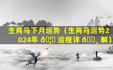 生肖马下月运势（生肖马运势2024年 🦊 运程详 🌸 解）